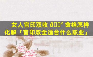 女人官印双收 🌲 命格怎样化解「官印双全适合什么职业」